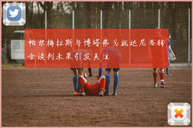 帕尔梅拉斯与博塔弗戈就达尼洛转会谈判未果引发关注
