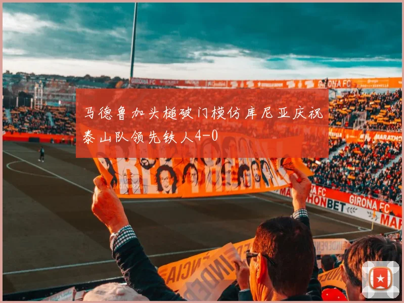 马德鲁加头槌破门模仿库尼亚庆祝泰山队领先铁人4-0
