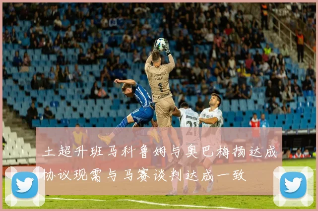 土超升班马科鲁姆与奥巴梅扬达成协议现需与马赛谈判达成一致