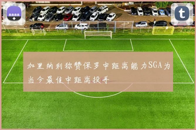 加里纳利称赞保罗中距离能力SGA为当今最佳中距离投手