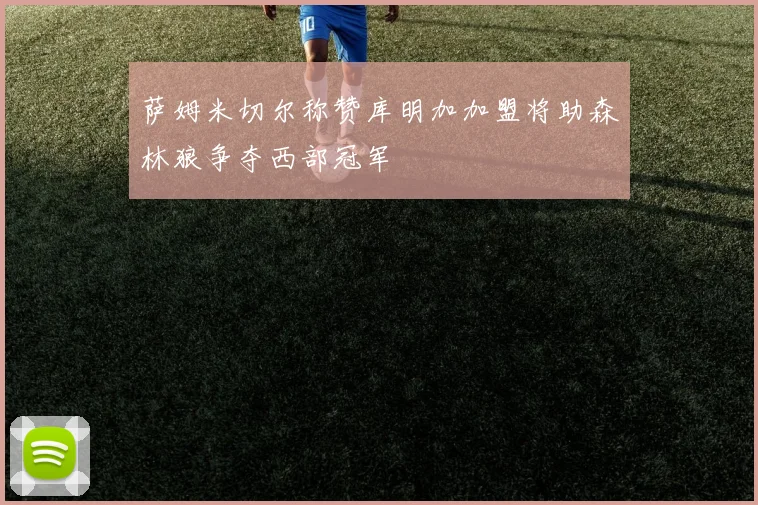 萨姆米切尔称赞库明加加盟将助森林狼争夺西部冠军