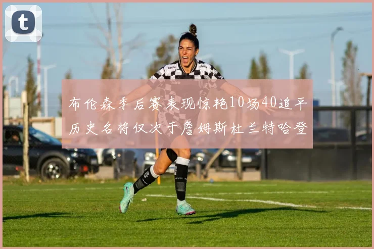 布伦森季后赛表现惊艳10场40追平历史名将仅次于詹姆斯杜兰特哈登