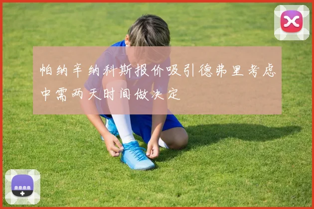 帕纳辛纳科斯报价吸引德弗里考虑中需两天时间做决定