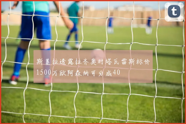 斯基拉透露拉齐奥对塔瓦雷斯标价1500万欧阿森纳可分成40