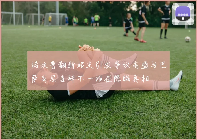 诺坎普翻新超支引发争议高盛与巴萨高层言辞不一谁在隐瞒真相