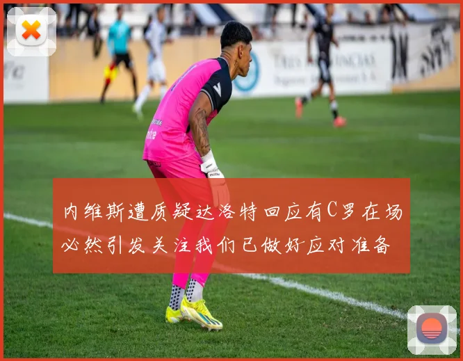 内维斯遭质疑达洛特回应有C罗在场必然引发关注我们已做好应对准备