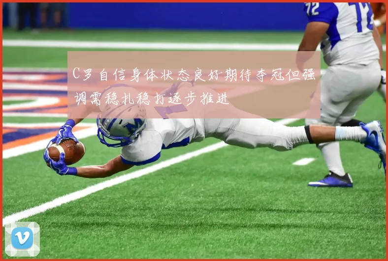 C罗自信身体状态良好期待夺冠但强调需稳扎稳打逐步推进