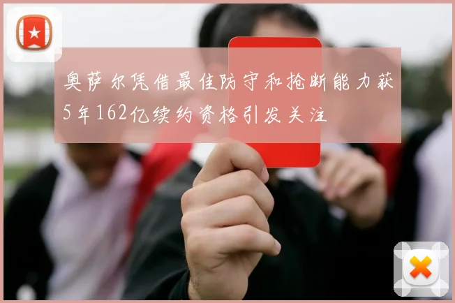 奥萨尔凭借最佳防守和抢断能力获5年162亿续约资格引发关注
