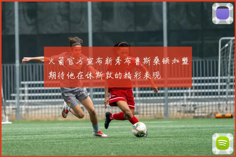 火箭官方宣布新秀布鲁斯桑顿加盟期待他在休斯敦的精彩表现