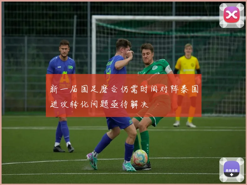 新一届国足磨合仍需时间对阵泰国进攻转化问题亟待解决
