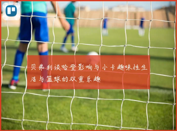 贝弗利谈哈登影响与小卡趣味性生活与篮球的双重乐趣