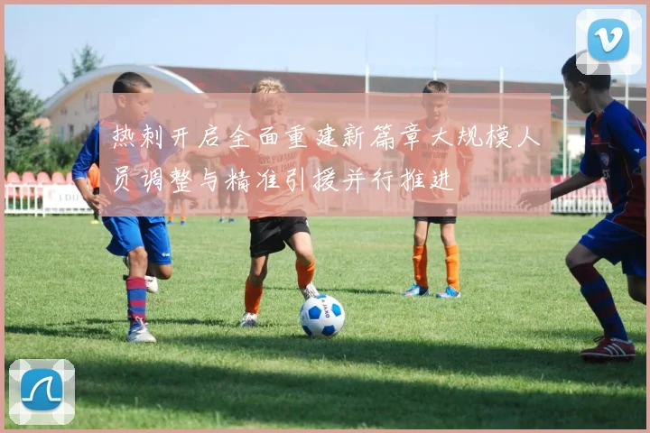 热刺开启全面重建新篇章大规模人员调整与精准引援并行推进