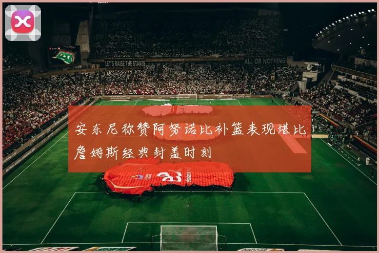 安东尼称赞阿努诺比补篮表现堪比詹姆斯经典封盖时刻