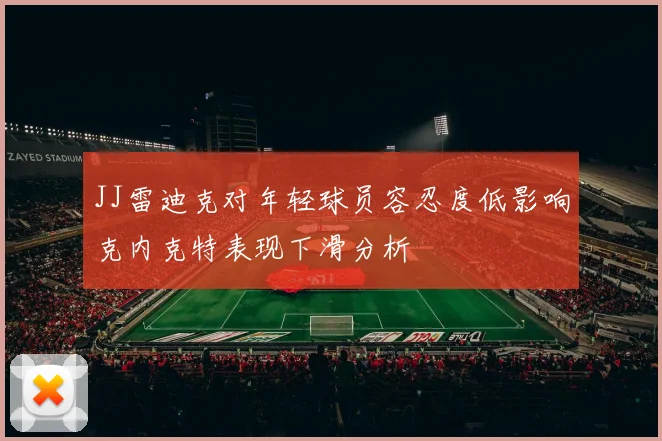 JJ雷迪克对年轻球员容忍度低影响克内克特表现下滑分析