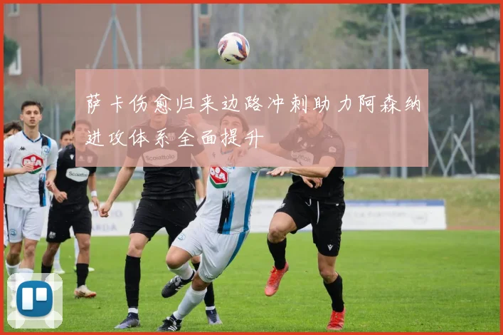 萨卡伤愈归来边路冲刺助力阿森纳进攻体系全面提升