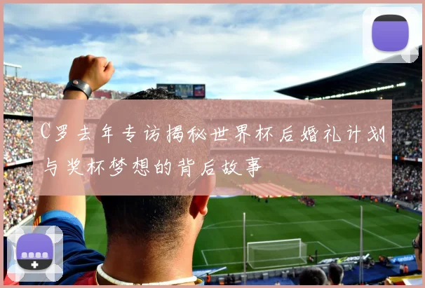 C罗去年专访揭秘世界杯后婚礼计划与奖杯梦想的背后故事