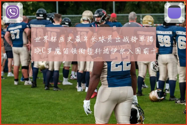 世界杯历史最年长球员出战榜单揭晓C罗魔笛领衔哲科诺伊尔入围前十