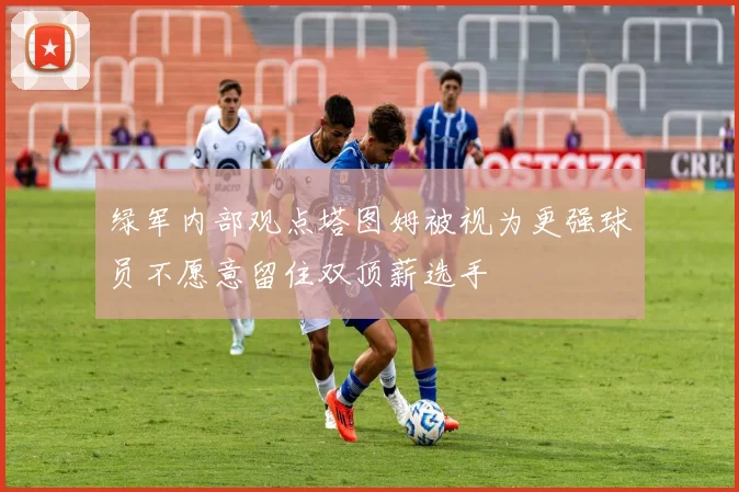 绿军内部观点塔图姆被视为更强球员不愿意留住双顶薪选手