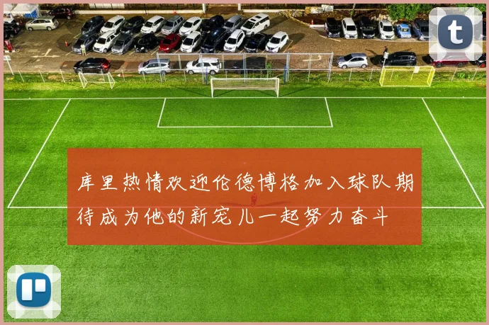 库里热情欢迎伦德博格加入球队期待成为他的新宠儿一起努力奋斗